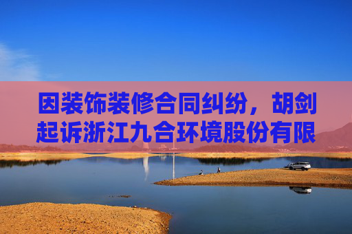 因装饰装修合同纠纷，胡剑起诉浙江九合环境股份有限公司