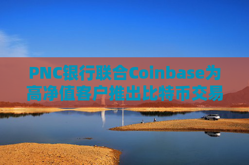 PNC银行联合Coinbase为高净值客户推出比特币交易服务