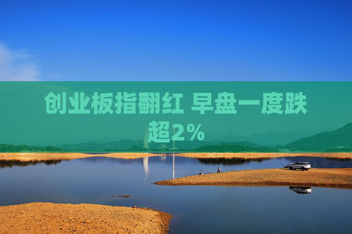 创业板指翻红 早盘一度跌超2%