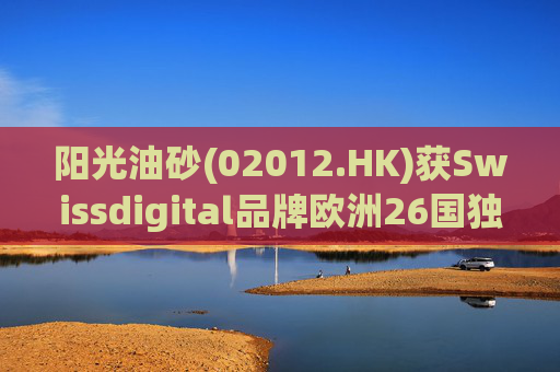 阳光油砂(02012.HK)获Swissdigital品牌欧洲26国独家授权
