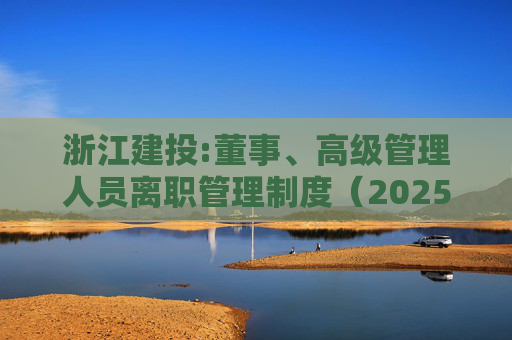 浙江建投:董事、高级管理人员离职管理制度（2025年12月）