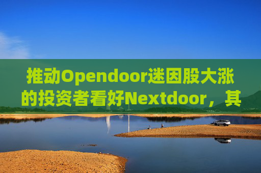 推动Opendoor迷因股大涨的投资者看好Nextdoor，其股价应声飙升