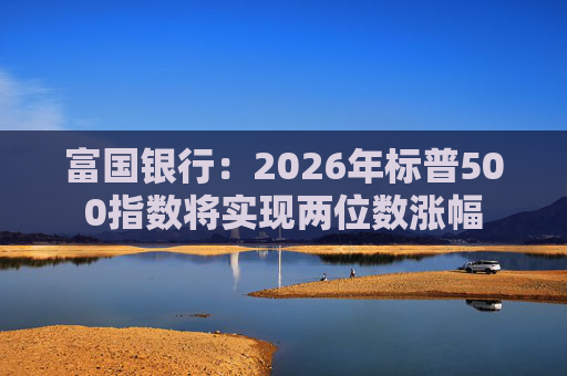 富国银行：2026年标普500指数将实现两位数涨幅