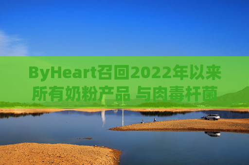 ByHeart召回2022年以来所有奶粉产品 与肉毒杆菌疫情扩大有关