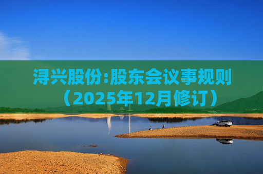 浔兴股份:股东会议事规则（2025年12月修订）