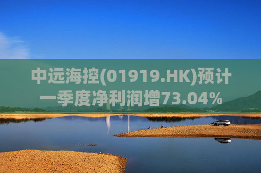 中远海控(01919.HK)预计一季度净利润增73.04%