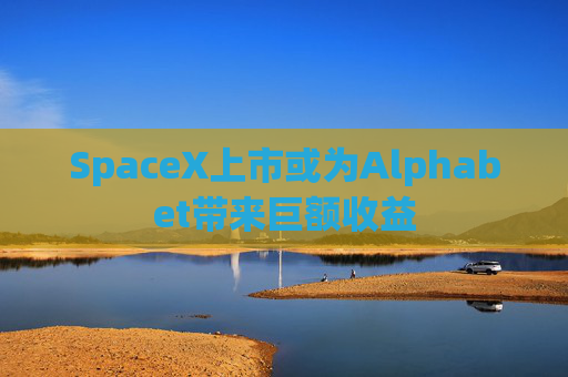 SpaceX上市或为Alphabet带来巨额收益