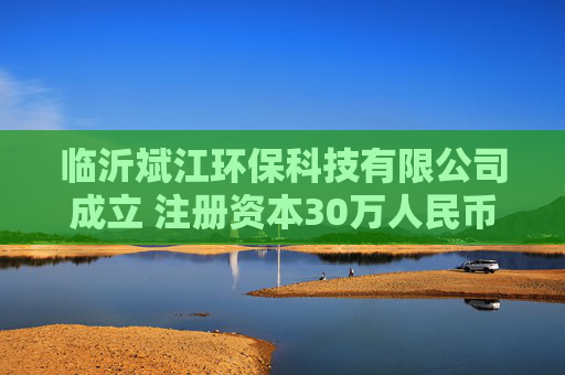 临沂斌江环保科技有限公司成立 注册资本30万人民币