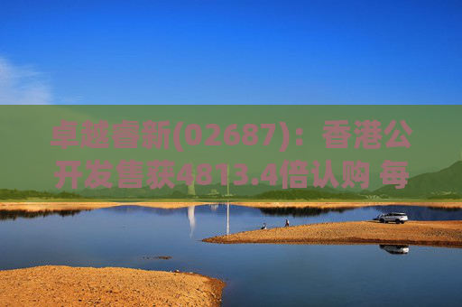 卓越睿新(02687)：香港公开发售获4813.4倍认购 每股发售价67.5港元