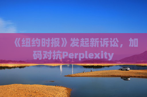 《纽约时报》发起新诉讼，加码对抗Perplexity