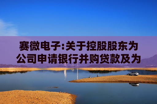 赛微电子:关于控股股东为公司申请银行并购贷款及为控股子公司申请银行授信提供关联担保的公告