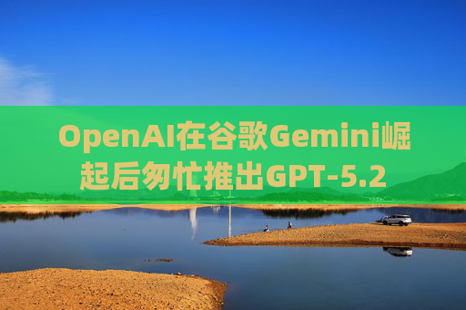 OpenAI在谷歌Gemini崛起后匆忙推出GPT-5.2