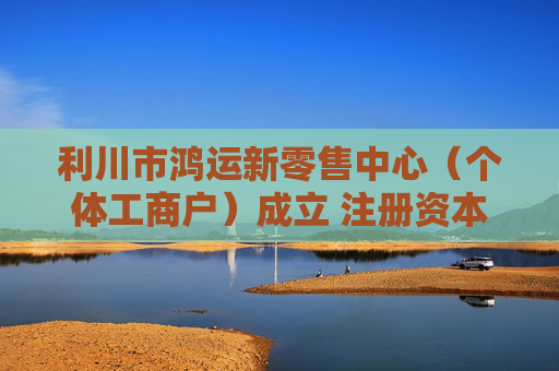 利川市鸿运新零售中心（个体工商户）成立 注册资本10万人民币
