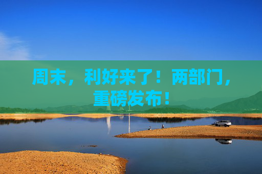 周末，利好来了！两部门，重磅发布！