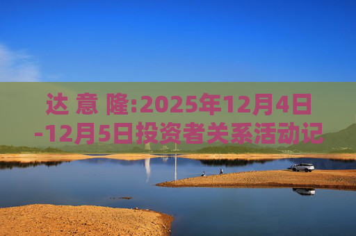 达 意 隆:2025年12月4日-12月5日投资者关系活动记录表