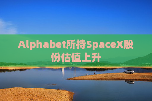 Alphabet所持SpaceX股份估值上升