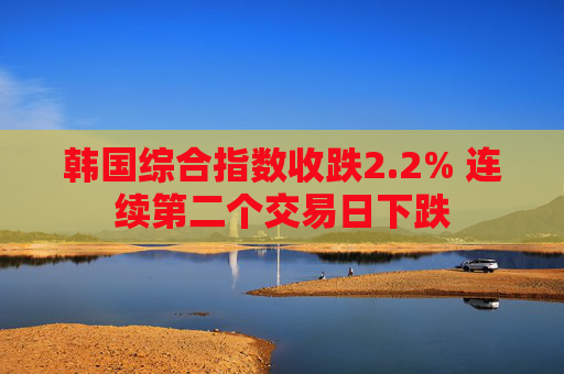 韩国综合指数收跌2.2% 连续第二个交易日下跌