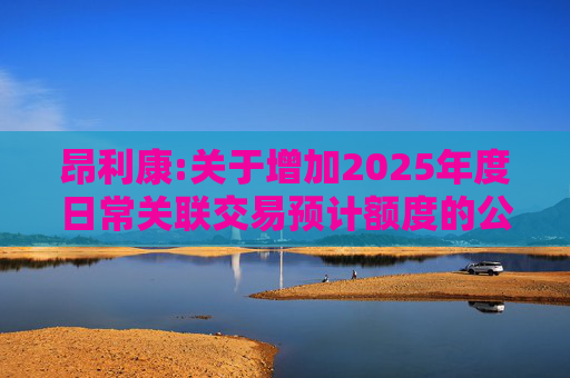 昂利康:关于增加2025年度日常关联交易预计额度的公告  第1张