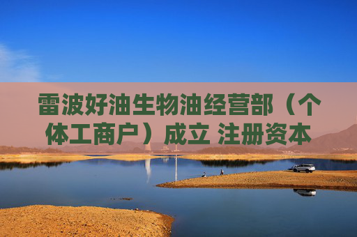 雷波好油生物油经营部（个体工商户）成立 注册资本2万人民币