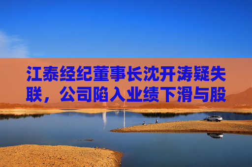 江泰经纪董事长沈开涛疑失联，公司陷入业绩下滑与股东“退潮”双重困局