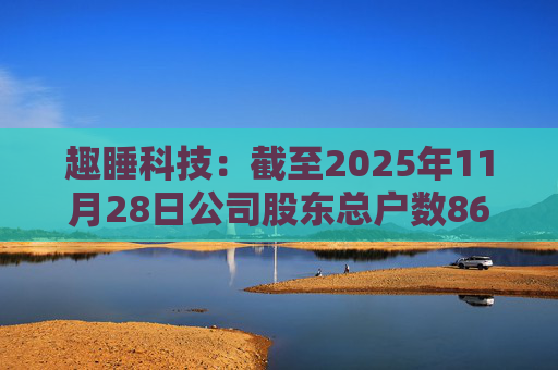 趣睡科技：截至2025年11月28日公司股东总户数8642户
