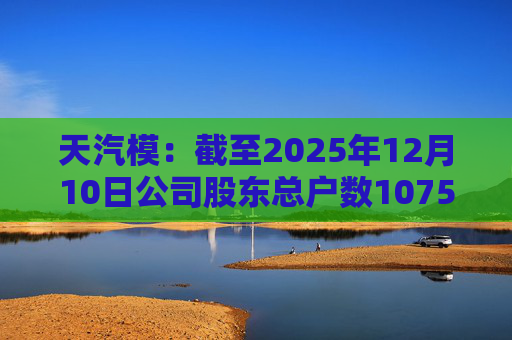 天汽模：截至2025年12月10日公司股东总户数107510户