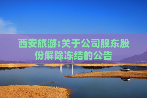 西安旅游:关于公司股东股份解除冻结的公告