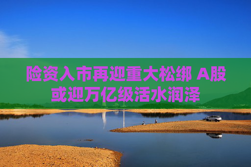 险资入市再迎重大松绑 A股或迎万亿级活水润泽