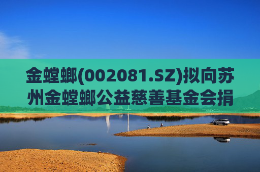 金螳螂(002081.SZ)拟向苏州金螳螂公益慈善基金会捐赠300万元