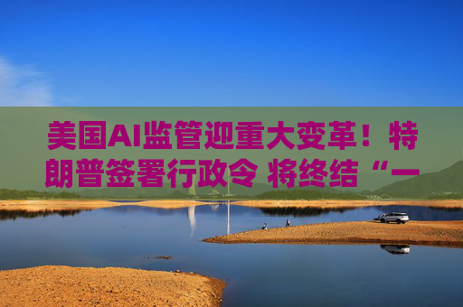 美国AI监管迎重大变革！特朗普签署行政令 将终结“一国五十制”