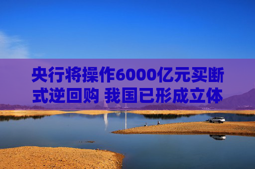 央行将操作6000亿元买断式逆回购 我国已形成立体化的流动性管理工具体系  第1张