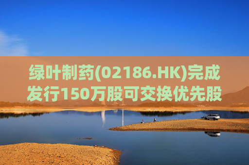 绿叶制药(02186.HK)完成发行150万股可交换优先股