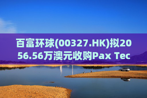 百富环球(00327.HK)拟2056.56万澳元收购Pax Technology Australia PTY Ltd 80%股权