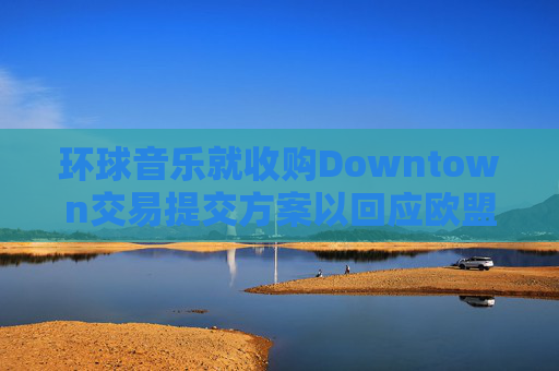 环球音乐就收购Downtown交易提交方案以回应欧盟异议