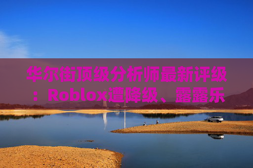 华尔街顶级分析师最新评级:Roblox遭降级、露露乐蒙获上调