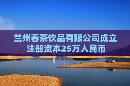 兰州春茶饮品有限公司成立 注册资本25万人民币  第1张