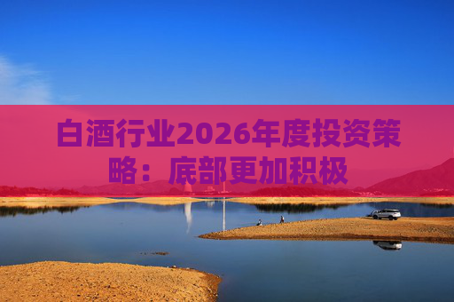 白酒行业2026年度投资策略：底部更加积极
