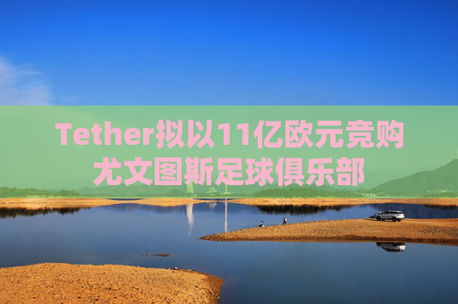 Tether拟以11亿欧元竞购尤文图斯足球俱乐部