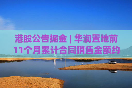 港股公告掘金 | 华润置地前11个月累计合同销售金额约1926亿元 同比减少15.9%