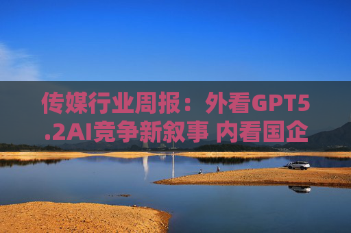 传媒行业周报：外看GPT5.2AI竞争新叙事 内看国企与民企迎十五五  第1张