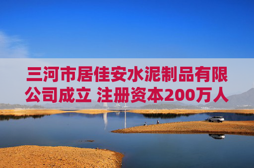 三河市居佳安水泥制品有限公司成立 注册资本200万人民币