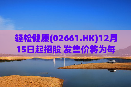 轻松健康(02661.HK)12月15日起招股 发售价将为每股22.68港元