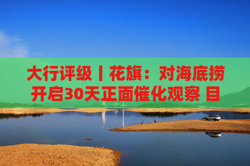 大行评级丨花旗：对海底捞开启30天正面催化观察 目标价18.5港元