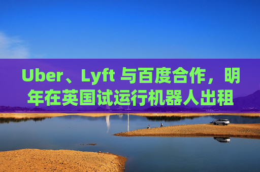 Uber、Lyft 与百度合作，明年在英国试运行机器人出租车