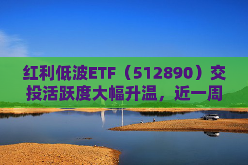 红利低波ETF（512890）交投活跃度大幅升温，近一周吸金11.5亿元位居同类产品前列  第1张