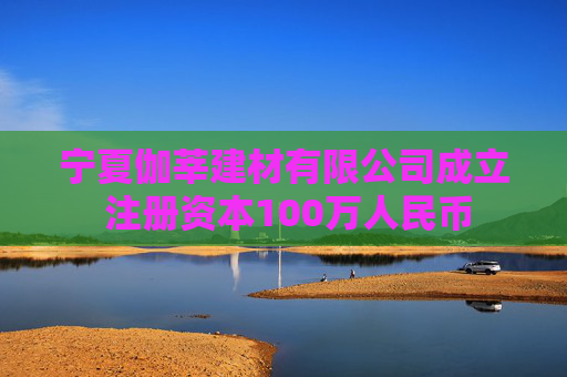 宁夏伽莘建材有限公司成立 注册资本100万人民币