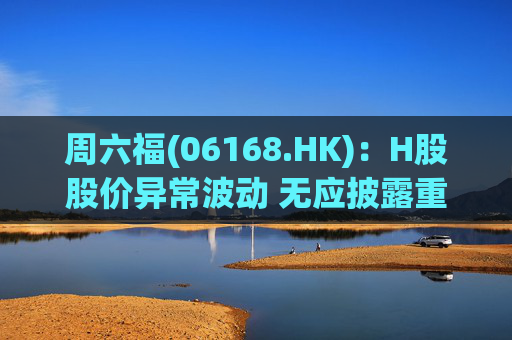 周六福(06168.HK)：H股股价异常波动 无应披露重大信息