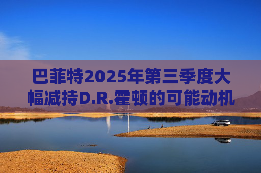 巴菲特2025年第三季度大幅减持D.R.霍顿的可能动机  第1张