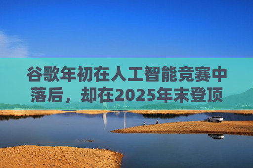 谷歌年初在人工智能竞赛中落后，却在2025年末登顶行业榜首