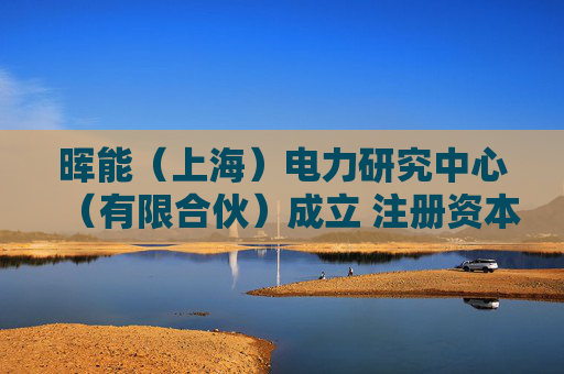 晖能（上海）电力研究中心（有限合伙）成立 注册资本10万人民币